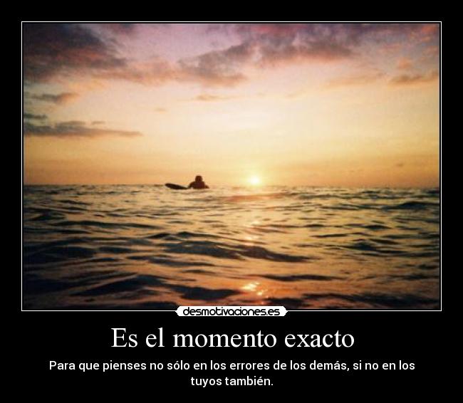 Es el momento exacto - Para que pienses no sólo en los errores de los demás, si no en los tuyos también.