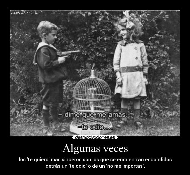 Algunas veces - los te quiero más sinceros son los que se encuentran escondidos
detrás un te odio o de un no me importas.