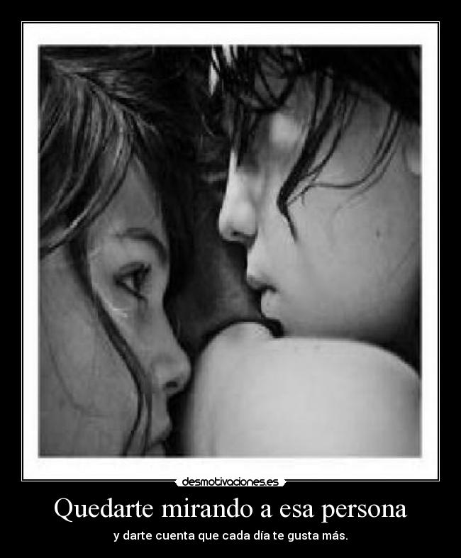 Quedarte mirando a esa persona - y darte cuenta que cada día te gusta más.