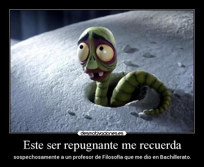 Este ser repugnante me recuerda - sospechosamente a un profesor de Filosofía que me dio en Bachillerato.