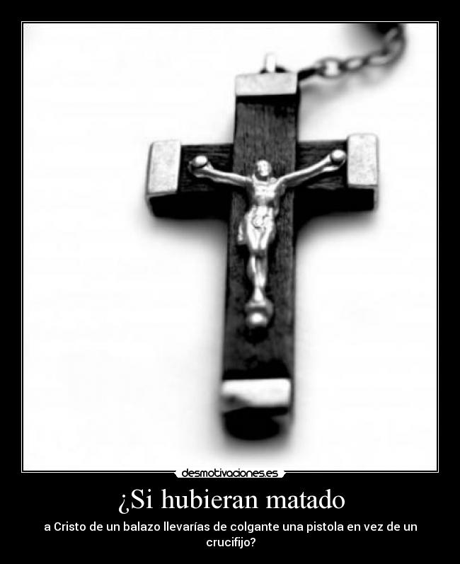 ¿Si hubieran matado - a Cristo de un balazo llevarías de colgante una pistola en vez de un crucifijo?