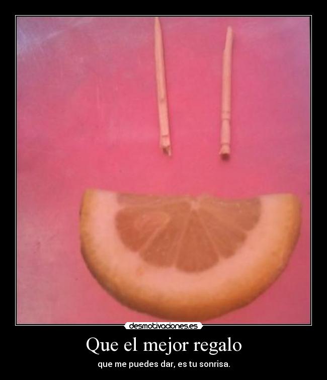 Que el mejor regalo - que me puedes dar, es tu sonrisa.