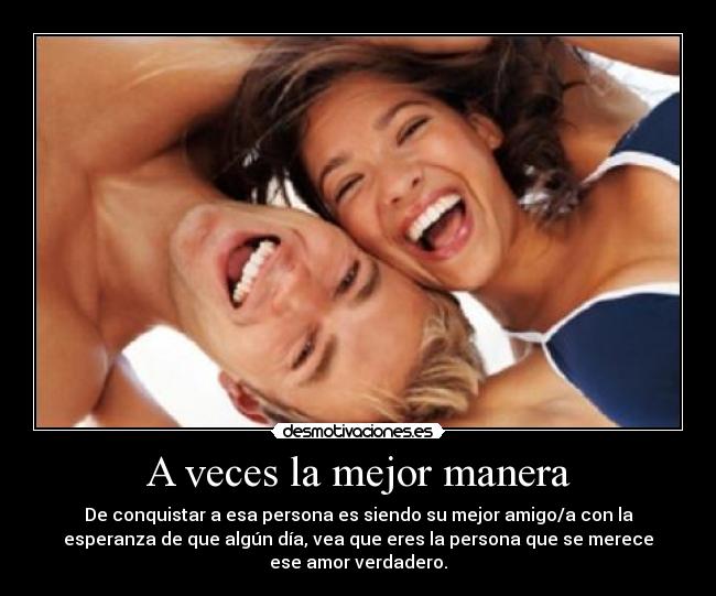 A veces la mejor manera - De conquistar a esa persona es siendo su mejor amigo/a con la
esperanza de que algún día, vea que eres la persona que se merece
ese amor verdadero.