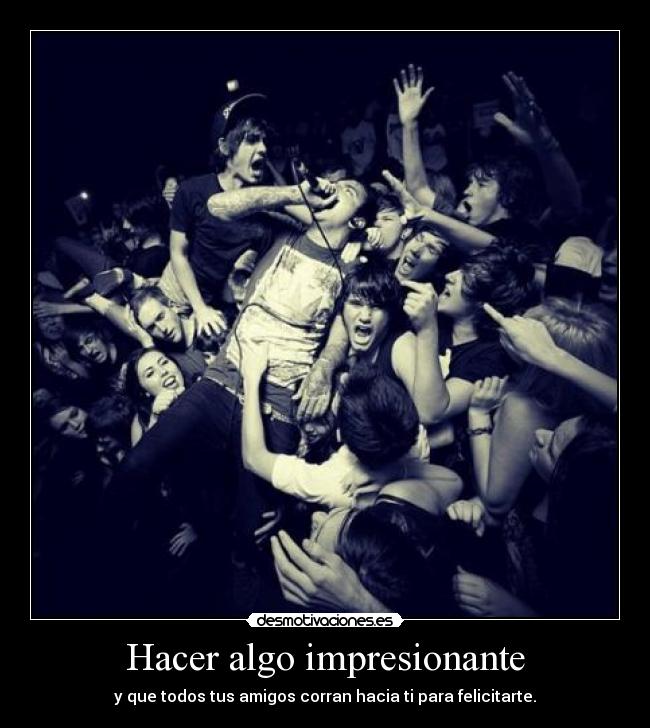 Hacer algo impresionante - y que todos tus amigos corran hacia ti para felicitarte.