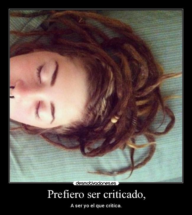 Prefiero ser criticado, - A ser yo el que critíca.