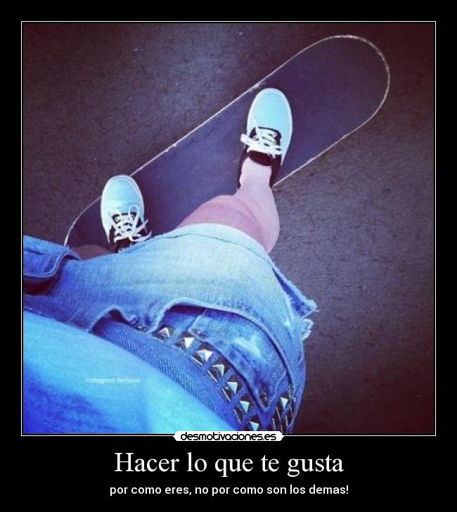 Hacer lo que te gusta - por como eres, no por como son los demas!