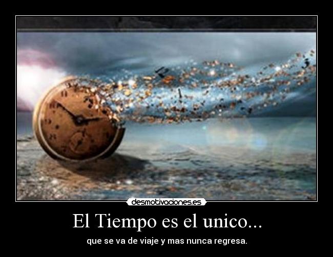 El Tiempo es el unico... - que se va de viaje y mas nunca regresa.