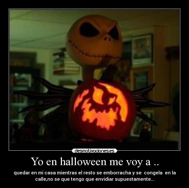 Yo en halloween me voy a .. - quedar en mi casa mientras el resto se emborracha y se congela en la
calle,no se que tengo que envidiar supuestamente...