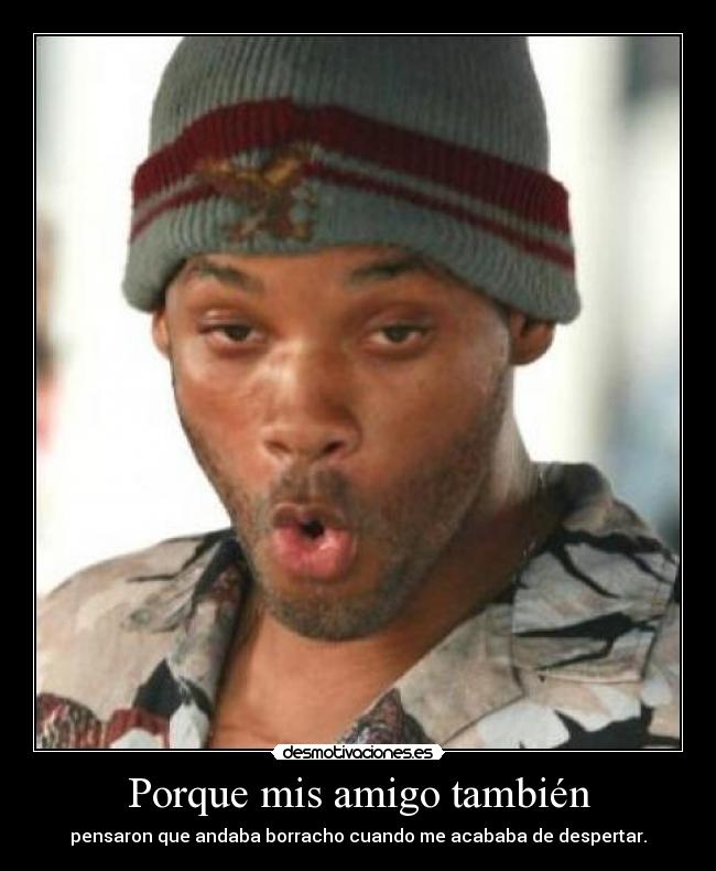 Porque mis amigo también - pensaron que andaba borracho cuando me acababa de despertar.