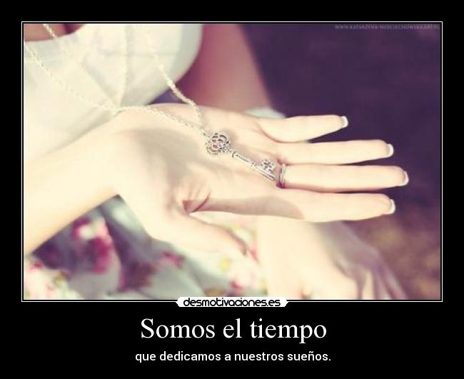 Somos el tiempo - que dedicamos a nuestros sueños.