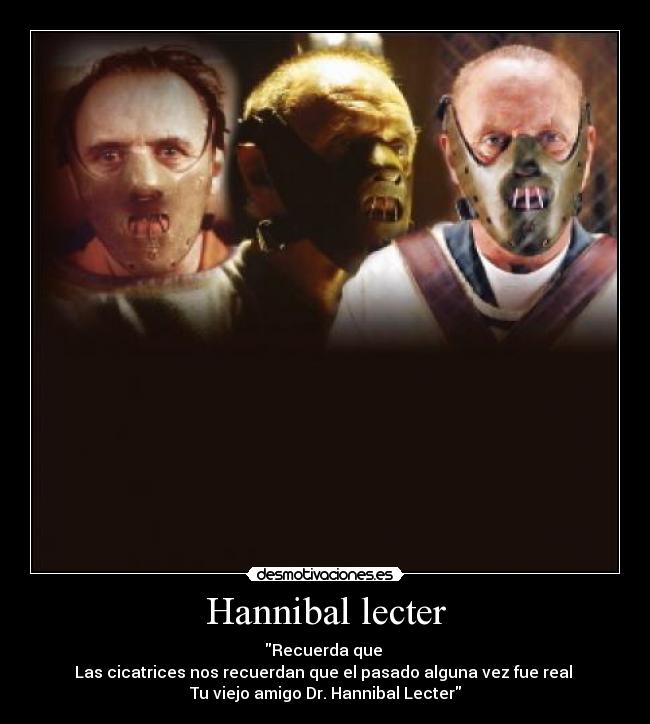 Hannibal lecter - Recuerda que
Las cicatrices nos recuerdan que el pasado alguna vez fue real
Tu viejo amigo Dr. Hannibal Lecter