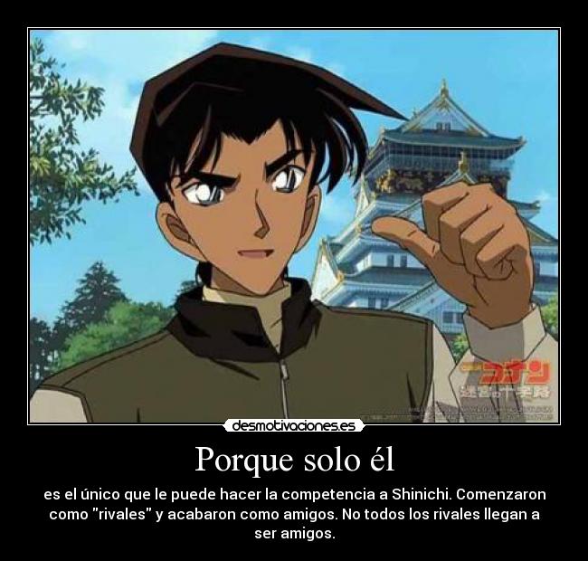 Porque solo él - es el único que le puede hacer la competencia a Shinichi. Comenzaron
como rivales y acabaron como amigos. No todos los rivales llegan a
ser amigos.
