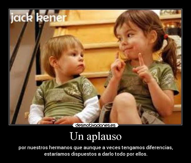 Un aplauso - por nuestros hermanos que aunque a veces tengamos diferencias,
estaríamos dispuestos a darlo todo por ellos.