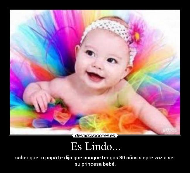 Es Lindo... - saber que tu papá te dija que aunque tengas 30 años siepre vaz a ser
su princesa bebé.