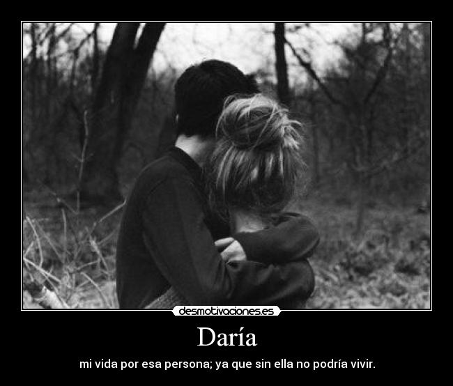 Daría - mi vida por esa persona; ya que sin ella no podría vivir.