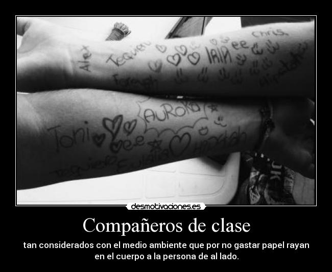 Compañeros de clase - tan considerados con el medio ambiente que por no gastar papel rayan
en el cuerpo a la persona de al lado.