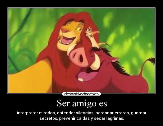 Ser amigo es - interpretar miradas, entender silencios, perdonar errores, guardar
secretos, prevenir caídas y secar lágrimas.