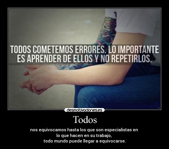 Todos - nos equivocamos hasta los que son especialistas en
lo que hacen en su trabajo,
todo mundo puede llegar a equivocarse.