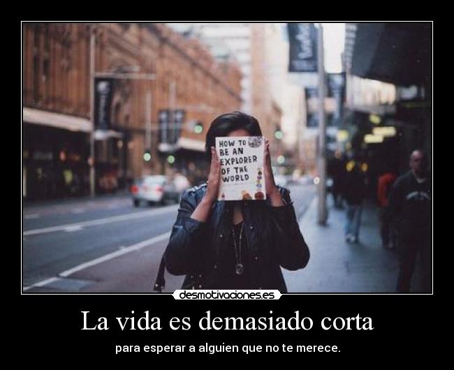 La vida es demasiado corta - para esperar a alguien que no te merece.