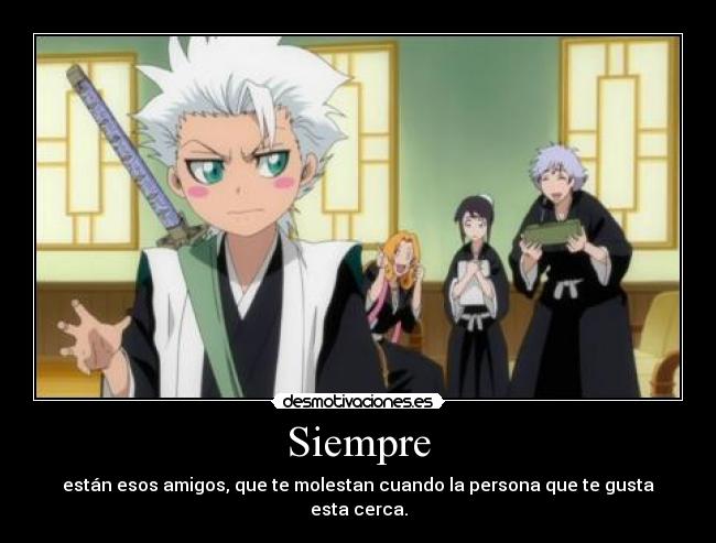 Siempre - están esos amigos, que te molestan cuando la persona que te gusta esta cerca.