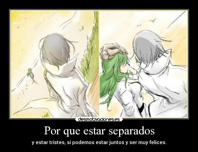 Por que estar separados - y estar tristes, si podemos estar juntos y ser muy felices.