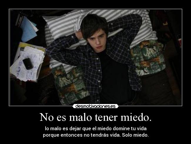 No es malo tener miedo. - lo malo es dejar que el miedo domine tu vida
porque entonces no tendrás vida. Solo miedo.