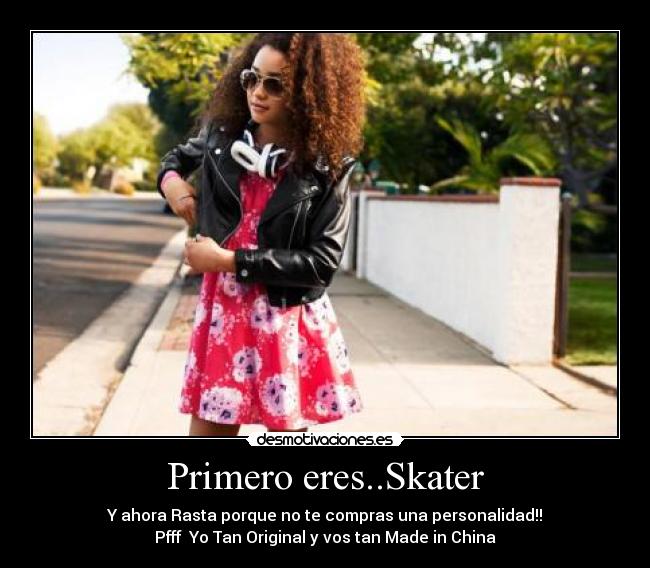Primero eres..Skater - Y ahora Rasta porque no te compras una personalidad!!
Pfff  Yo Tan Original y vos tan Made in China
