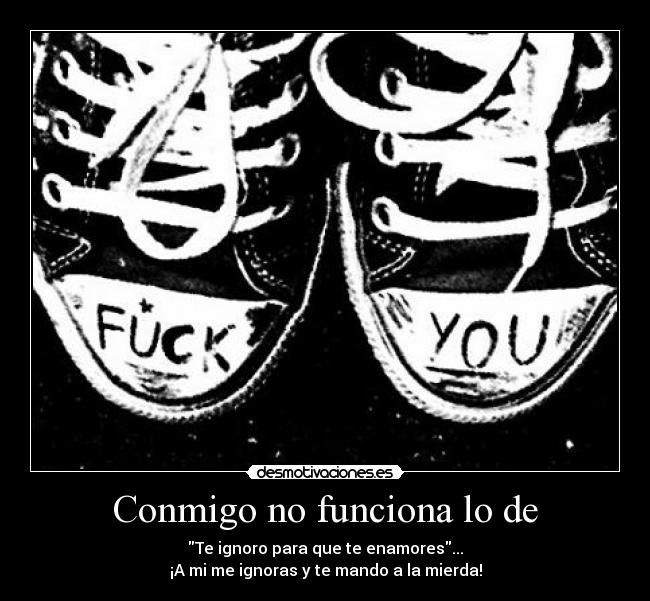 Conmigo no funciona lo de - Te ignoro para que te enamores...
¡A mi me ignoras y te mando a la mierda!