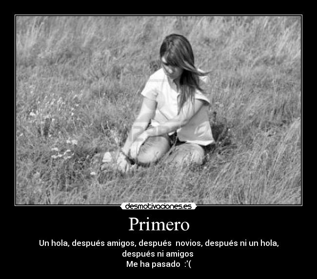 Primero - Un hola, después amigos, después novios, después ni un hola, después ni amigos
Me ha pasado :(