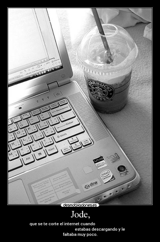 Jode, - que se te corte el internet cuando
estabas descargando y le
faltaba muy poco.
