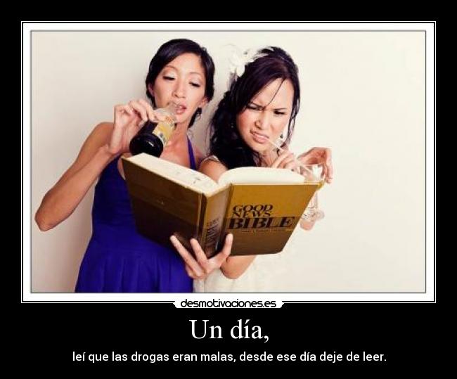 Un día, - leí que las drogas eran malas, desde ese día deje de leer.