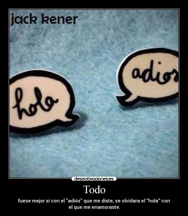Todo - fuese mejor si con el adiós que me diste, se olvidara el hola con
el que me enamoraste.
