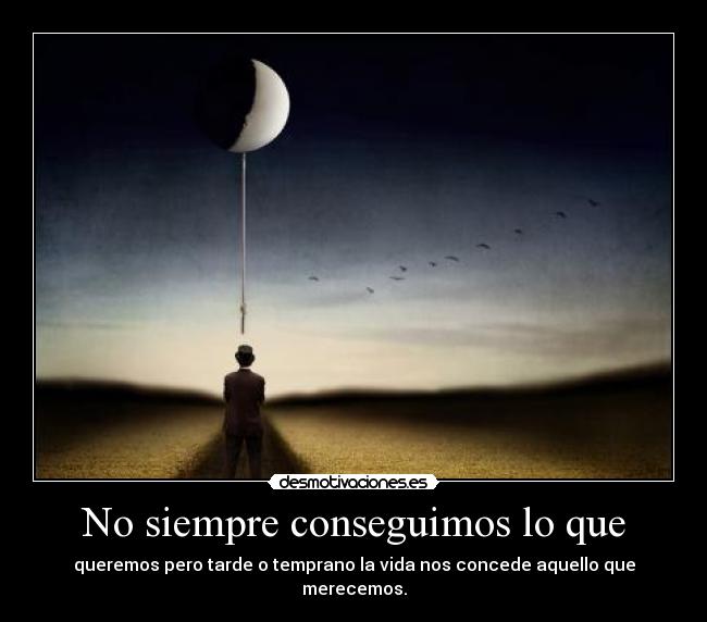 No siempre conseguimos lo que - queremos pero tarde o temprano la vida nos concede aquello que merecemos.