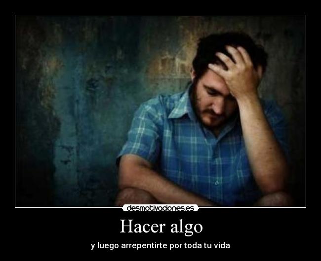 Hacer algo - y luego arrepentirte por toda tu vida