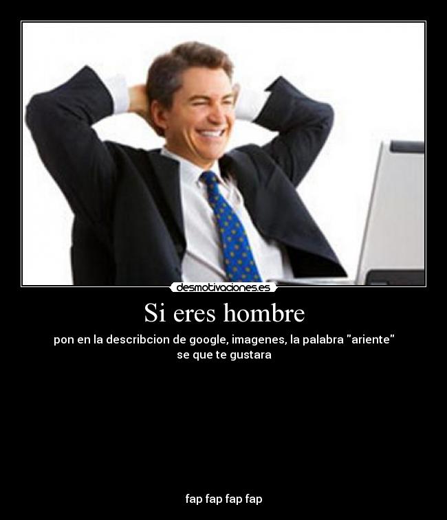 Si eres hombre - pon en la describcion de google, imagenes, la palabra ariente
se que te gustara
fap fap fap fap