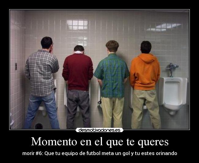 Momento en el que te queres - morir #6: Que tu equipo de futbol meta un gol y tu estes orinando
