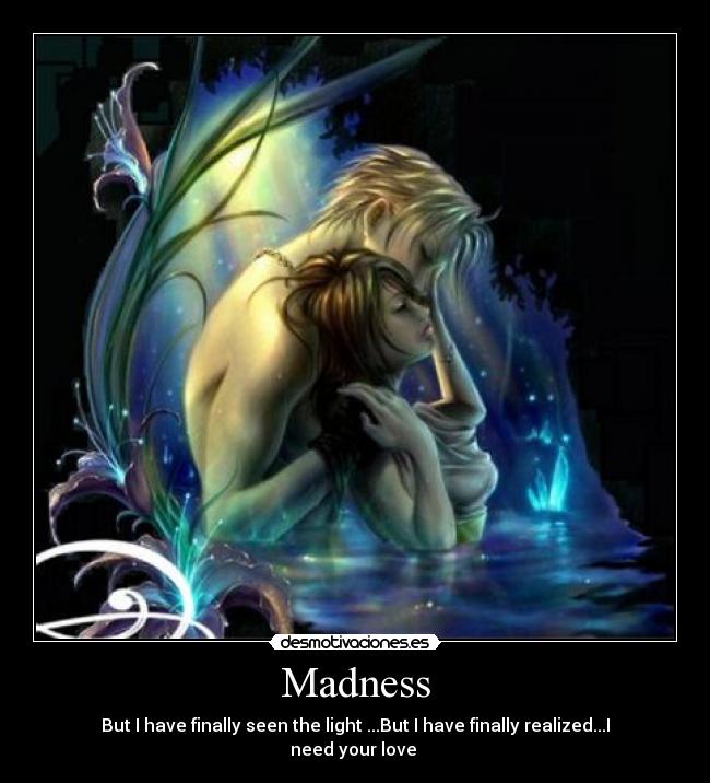 Madness - But I have finally seen the light ...But I have finally realized...I need your love ♥