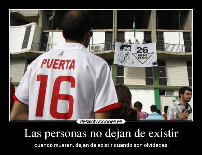 Las personas no dejan de existir - cuando mueren, dejan de existir cuando son olvidadas.