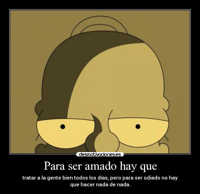 Para ser amado hay que - tratar a la gente bien todos los días, pero para ser odiado no hay
que hacer nada de nada.