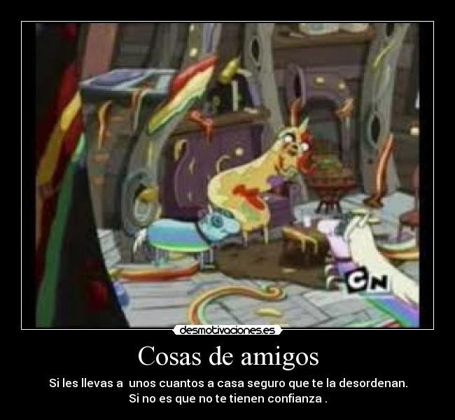 Cosas de amigos - Si les llevas a unos cuantos a casa seguro que te la desordenan.
Si no es que no te tienen confianza .
