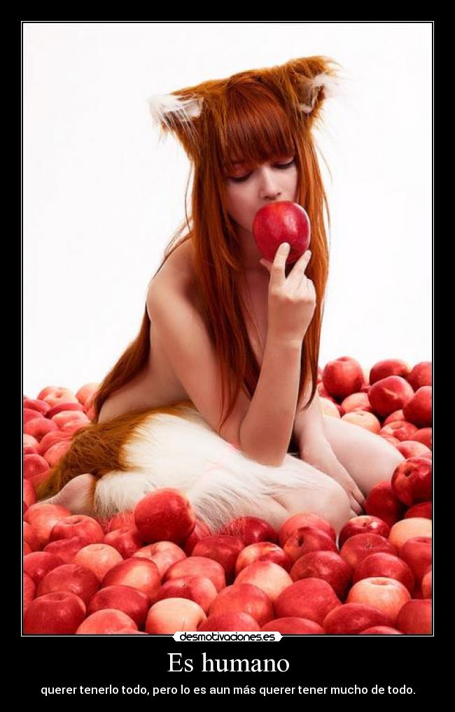 Es humano - querer tenerlo todo, pero lo es aun más querer tener mucho de todo.