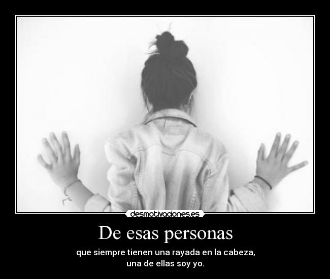 De esas personas - que siempre tienen una rayada en la cabeza,
una de ellas soy yo.