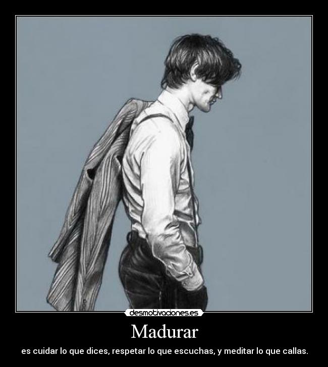 Madurar - es cuidar lo que dices, respetar lo que escuchas, y meditar lo que callas.