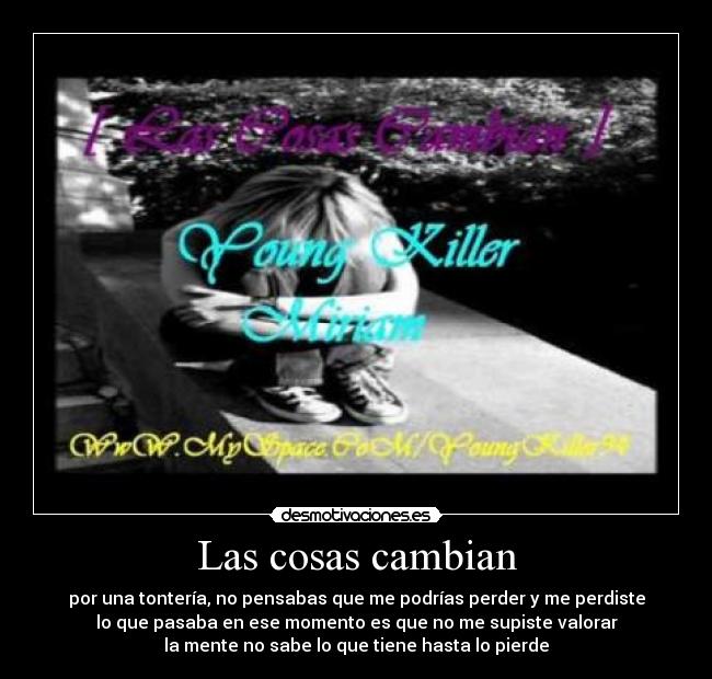 Las cosas cambian - por una tontería, no pensabas que me podrías perder y me perdiste
lo que pasaba en ese momento es que no me supiste valorar
la mente no sabe lo que tiene hasta lo pierde