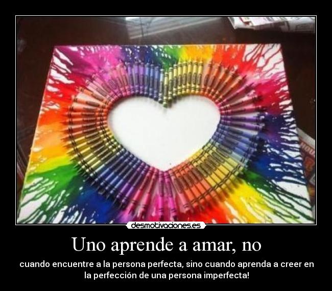 Uno aprende a amar, no - cuando encuentre a la persona perfecta, sino cuando aprenda a creer en
la perfección de una persona imperfecta!