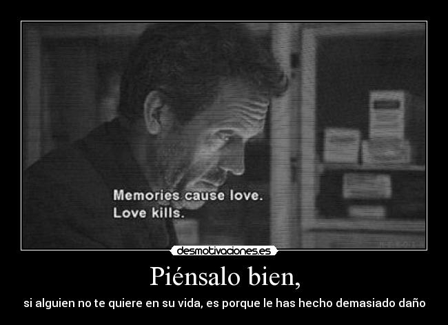 Piénsalo bien, - si alguien no te quiere en su vida, es porque le has hecho demasiado daño