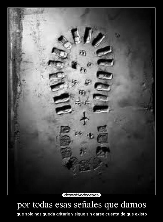 por todas esas señales que damos - que solo nos queda gritarle y sigue sin darse cuenta de que existo
