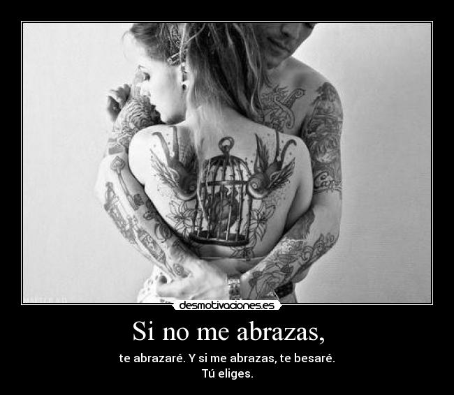 Si no me abrazas, - te abrazaré. Y si me abrazas, te besaré.
Tú eliges.