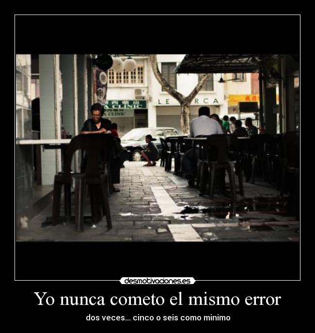 Yo nunca cometo el mismo error - dos veces... cinco o seis como minimo