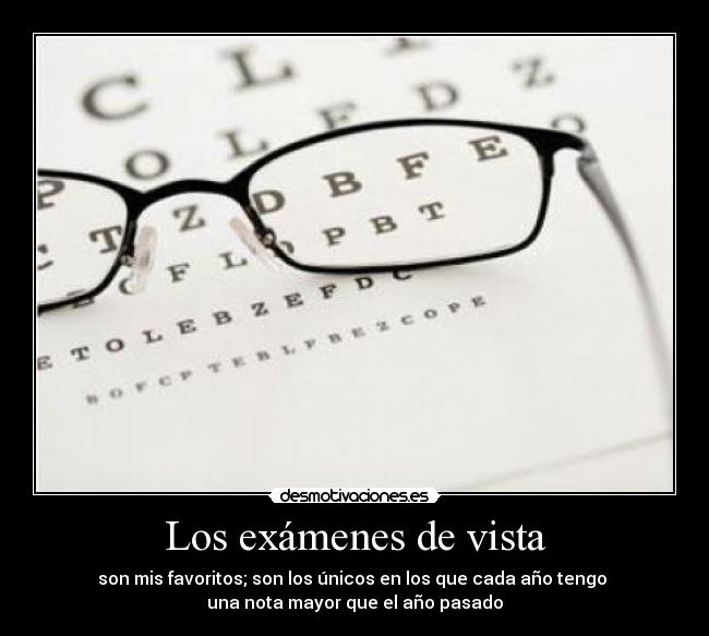 Los exámenes de vista - son mis favoritos; son los únicos en los que cada año tengo 
una nota mayor que el año pasado